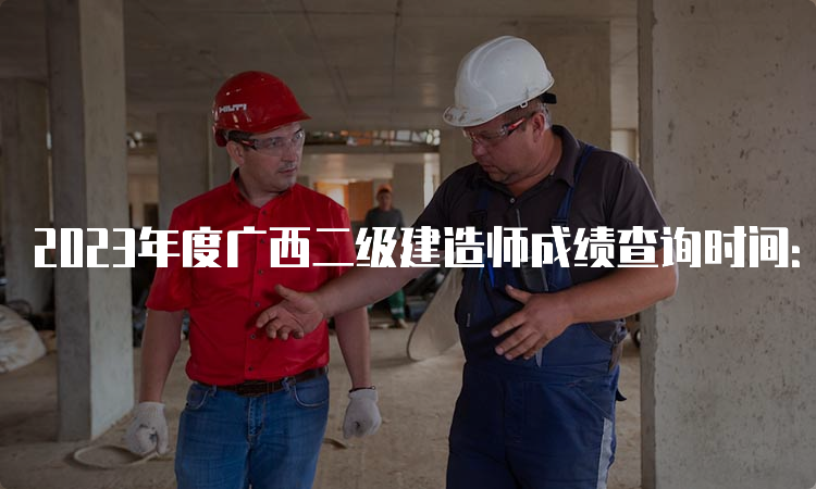 2023年度广西二级建造师成绩查询时间：8月7日起