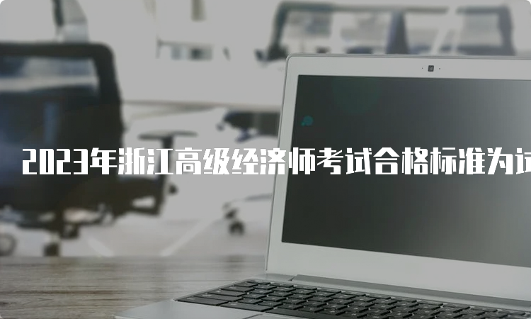 2023年浙江高级经济师考试合格标准为试卷满分的60%