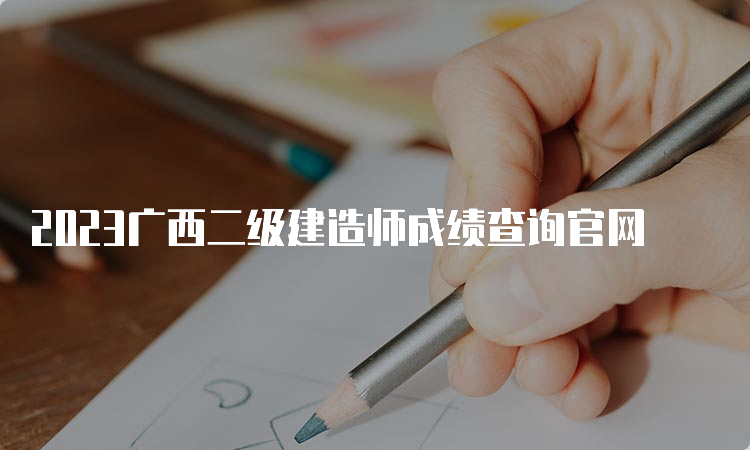 2023广西二级建造师成绩查询官网