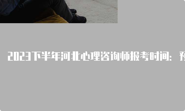 2023下半年河北心理咨询师报考时间：预计9月份