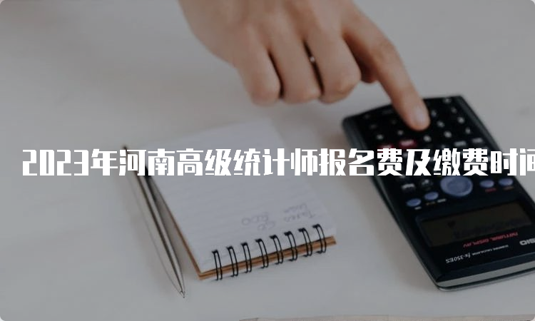 2023年河南高级统计师报名费及缴费时间