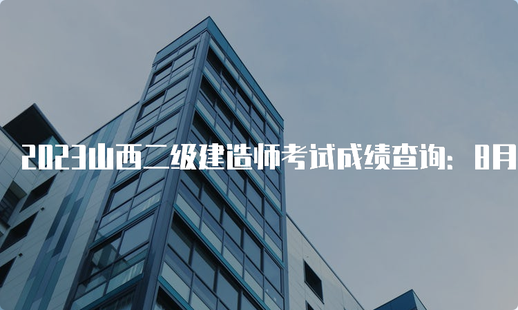 2023山西二级建造师考试成绩查询：8月8日开始