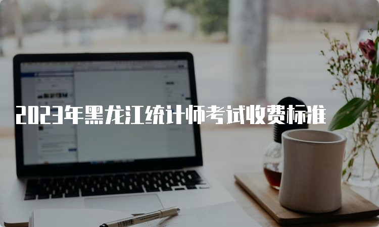 2023年黑龙江统计师考试收费标准