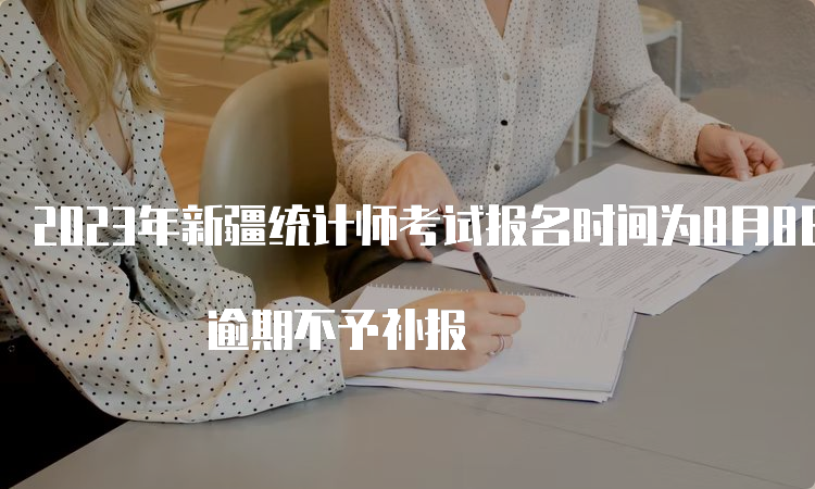 2023年新疆统计师考试报名时间为8月8日10:30—8月17日19:30 逾期不予补报