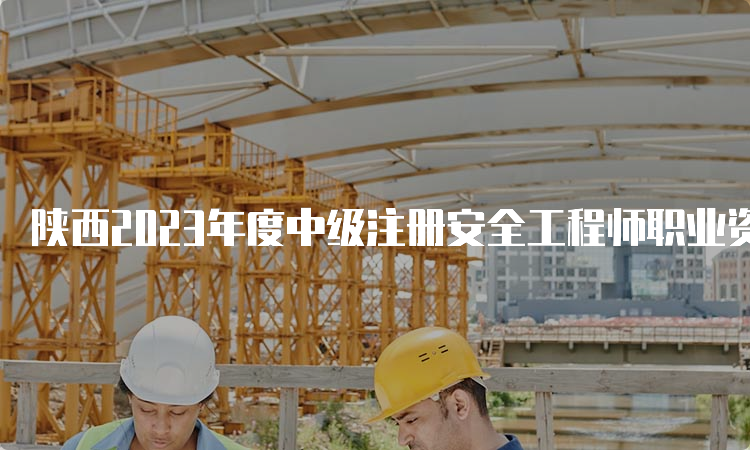 陕西2023年度中级注册安全工程师职业资格报名时间发布