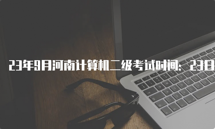 23年9月河南计算机二级考试时间：23日至25日