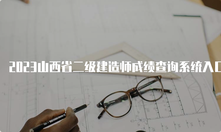 2023山西省二级建造师成绩查询系统入口：山西省人力资源和社会保障厅官网