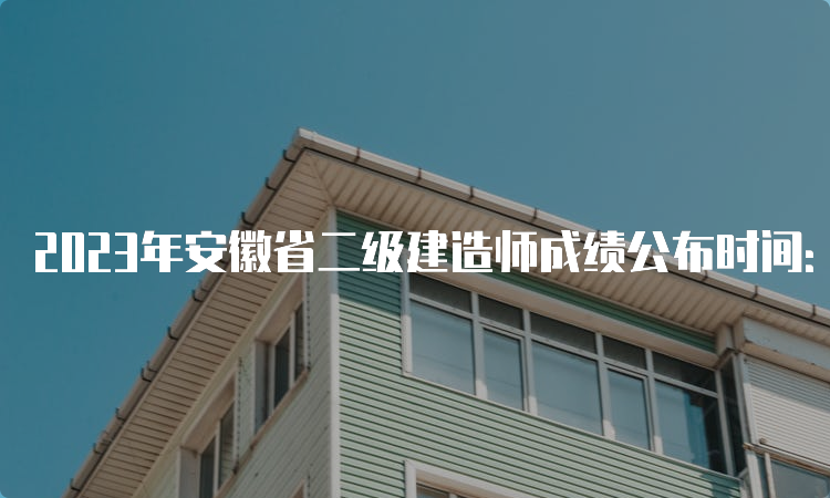 2023年安徽省二级建造师成绩公布时间：8月1日