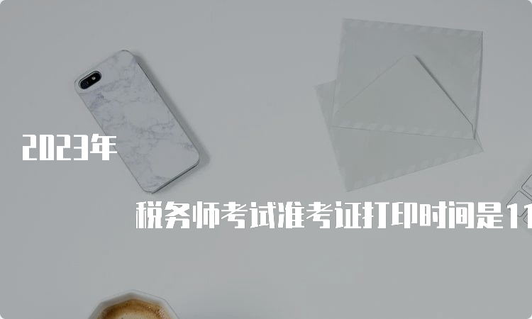 2023年 税务师考试准考证打印时间是11月13日10:00至11月19日15:00，