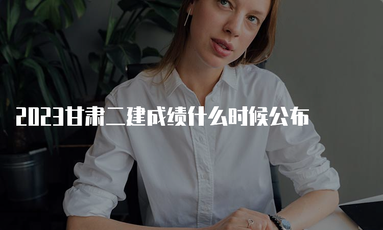 2023甘肃二建成绩什么时候公布