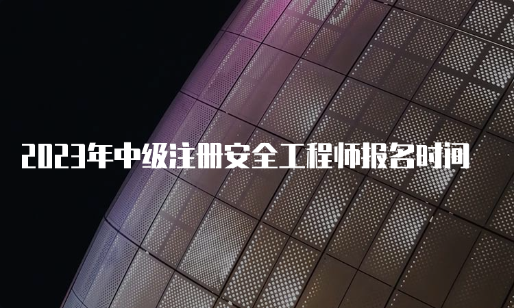 2023年中级注册安全工程师报名时间