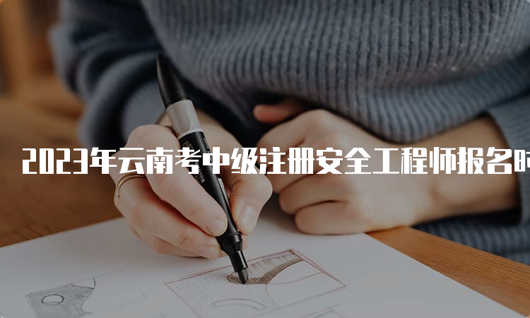 2023年云南考中级注册安全工程师报名时间为8月18日至28日