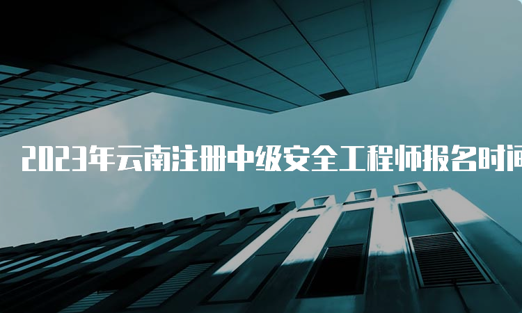 2023年云南注册中级安全工程师报名时间公布