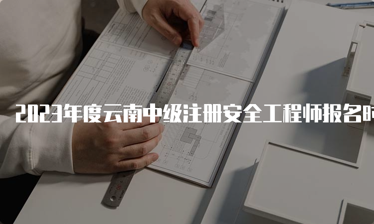 2023年度云南中级注册安全工程师报名时间通知