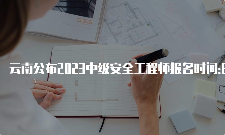 云南公布2023中级安全工程师报名时间:8月18日至28日