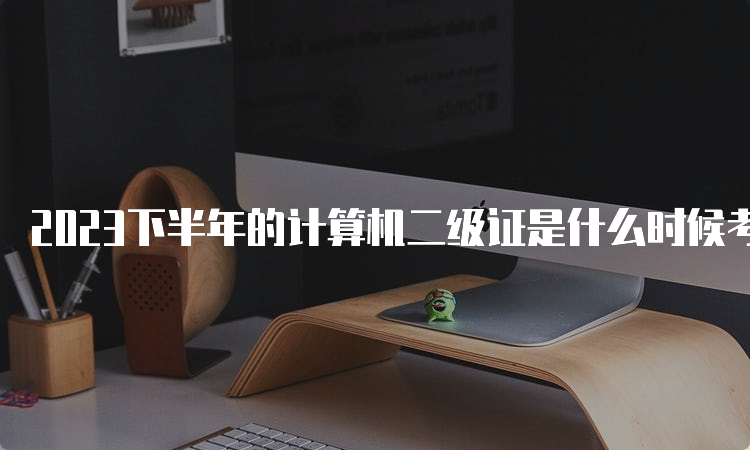 2023下半年的计算机二级证是什么时候考？