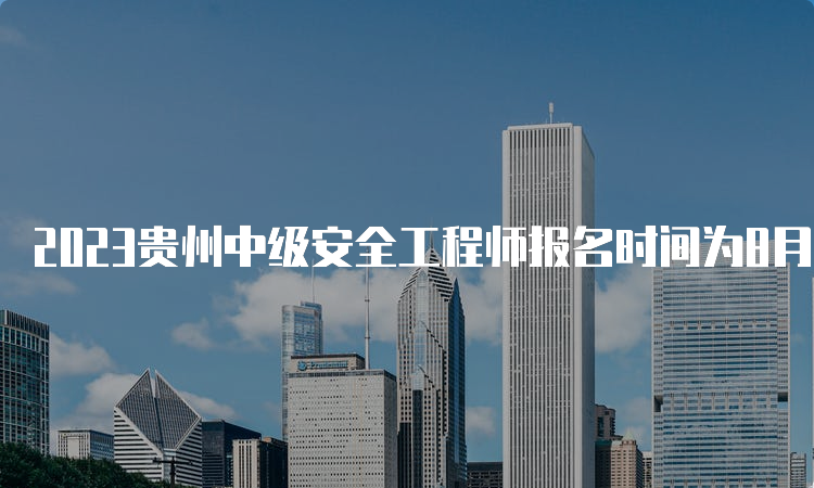 2023贵州中级安全工程师报名时间为8月18日至28日