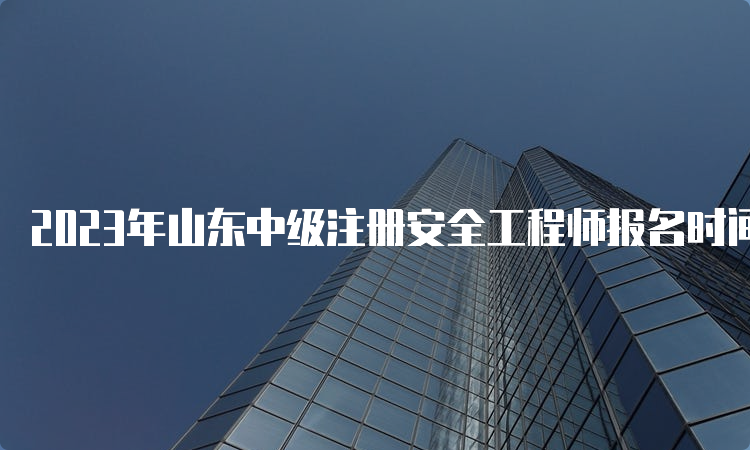 2023年山东中级注册安全工程师报名时间及报考流程已公布