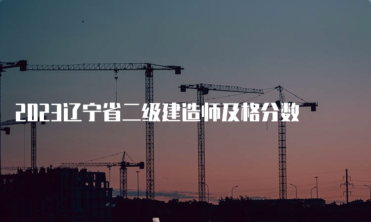 2023辽宁省二级建造师及格分数