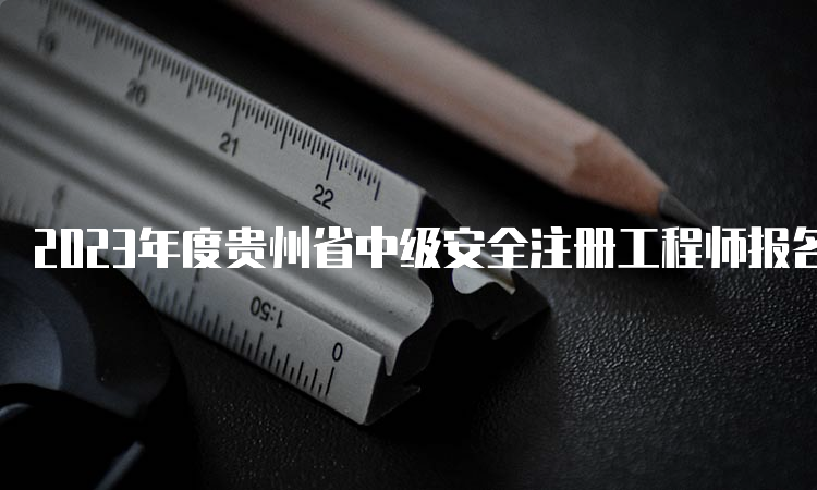 2023年度贵州省中级安全注册工程师报名时间及缴费时间已公布