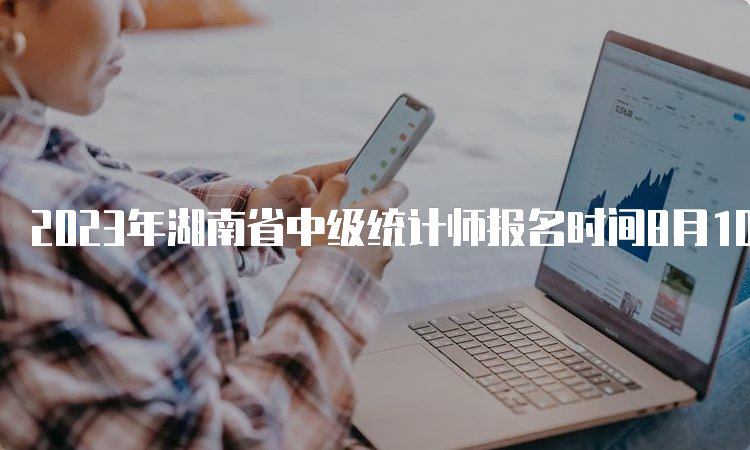 2023年湖南省中级统计师报名时间8月10日17:00截止