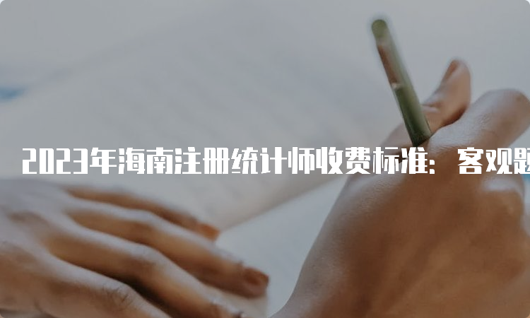 2023年海南注册统计师收费标准：客观题按每人每科65元收取，主观题按每人每科68元收取