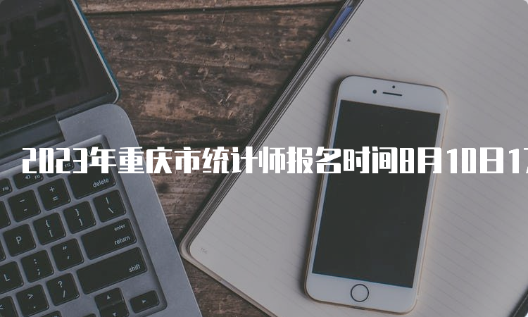 2023年重庆市统计师报名时间8月10日17:00截止