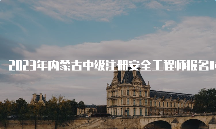 2023年内蒙古中级注册安全工程师报名时间及报考条件已公布