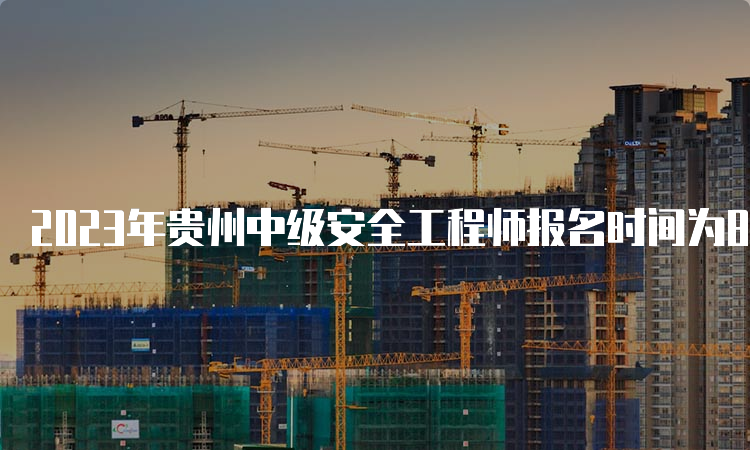 2023年贵州中级安全工程师报名时间为8月18日至28日