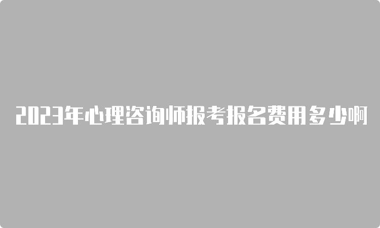 2023年心理咨询师报考报名费用多少啊