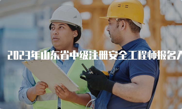 2023年山东省中级注册安全工程师报名入口及时间：8月18日至29日