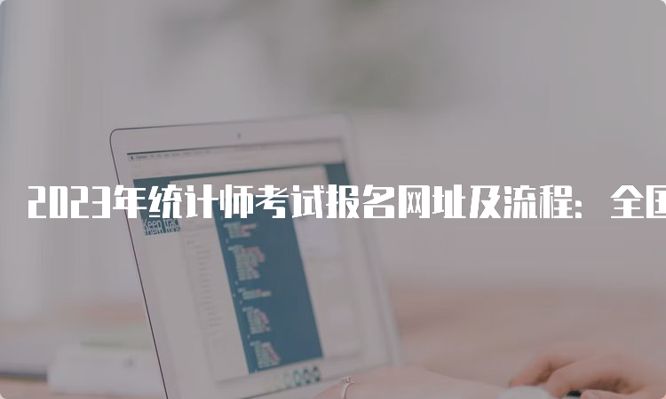 2023年统计师考试报名网址及流程：全国专业技术人员资格考试报名服务平台