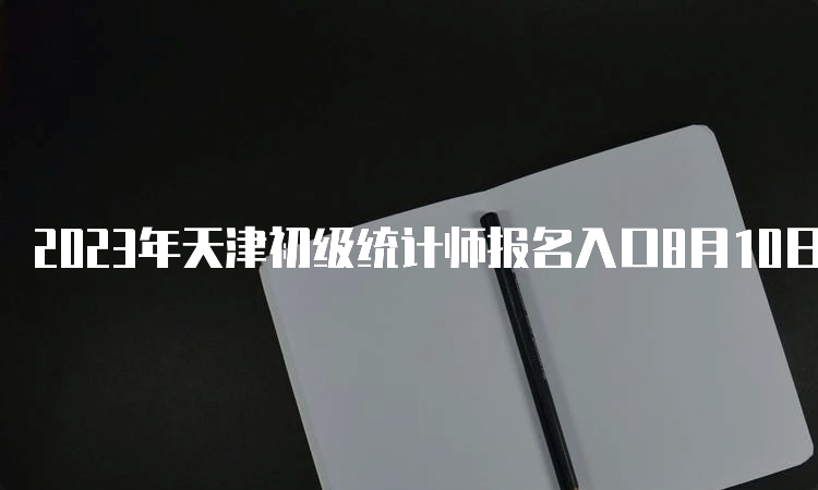 2023年天津初级统计师报名入口8月10日24时关闭