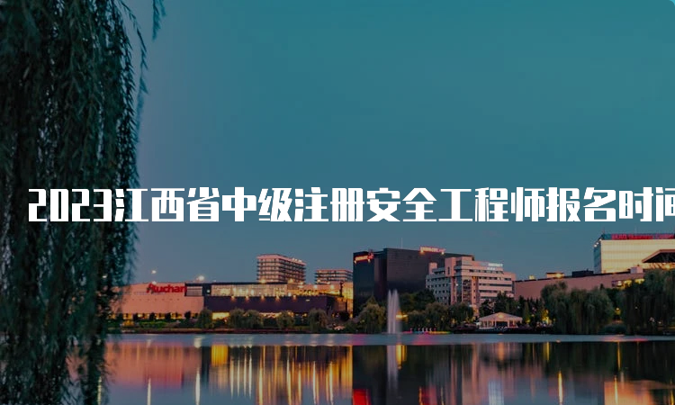 2023江西省中级注册安全工程师报名时间预计8月中下旬