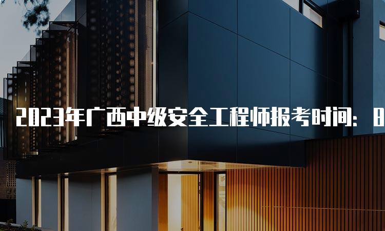 2023年广西中级安全工程师报考时间：8月18日至28日