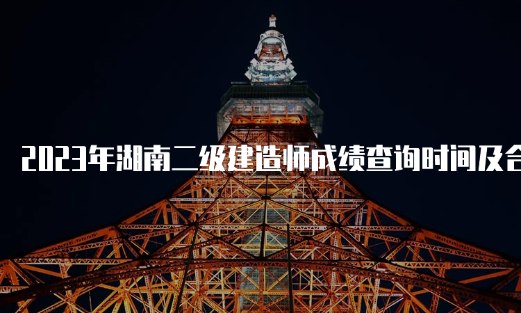 2023年湖南二级建造师成绩查询时间及合格标准