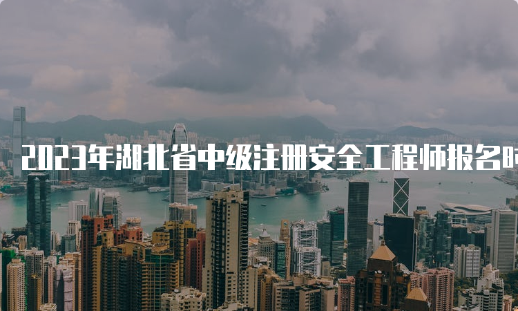 2023年湖北省中级注册安全工程师报名时间预计8月中下旬