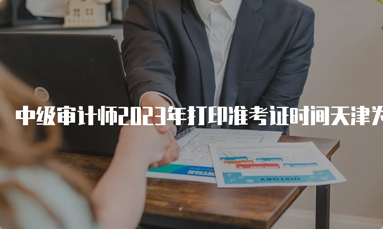中级审计师2023年打印准考证时间天津为9月21日至23日