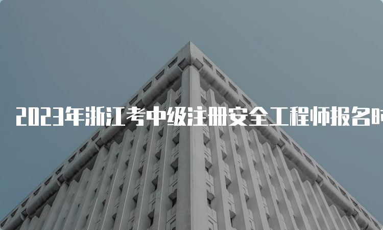 2023年浙江考中级注册安全工程师报名时间：8月21日至30日