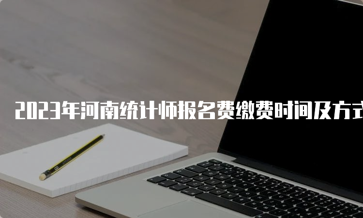 2023年河南统计师报名费缴费时间及方式：网上缴费8月15日17﹕00截止