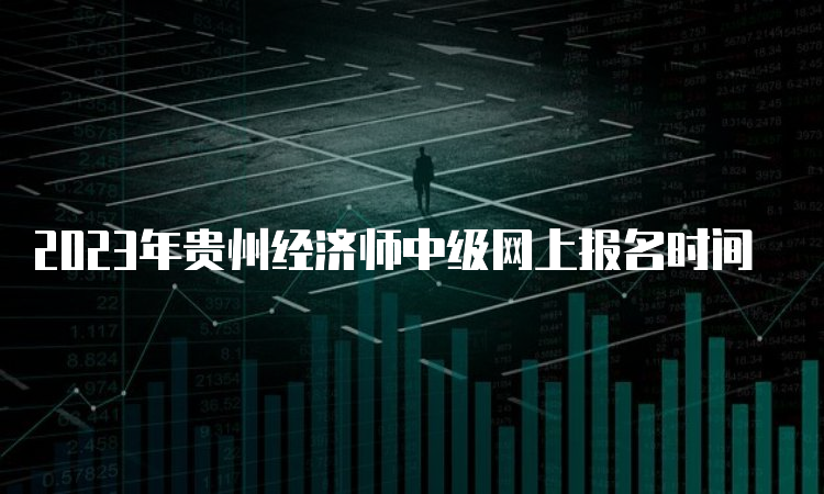 2023年贵州经济师中级网上报名时间