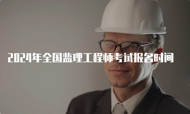 2024年全国监理工程师考试报名时间