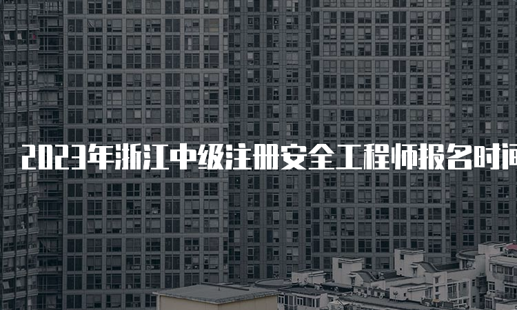 2023年浙江中级注册安全工程师报名时间公布为：8月21日至30日