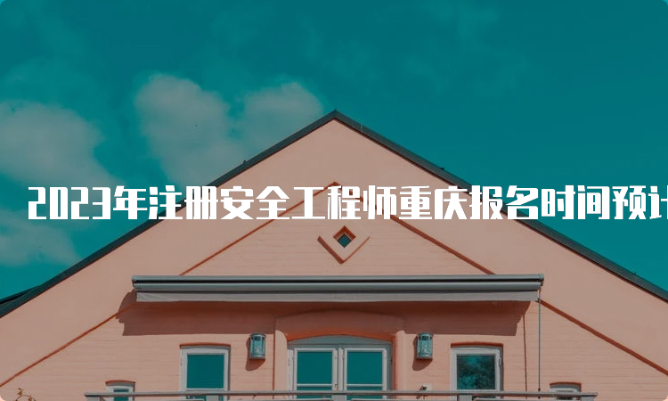 2023年注册安全工程师重庆报名时间预计8月中下旬