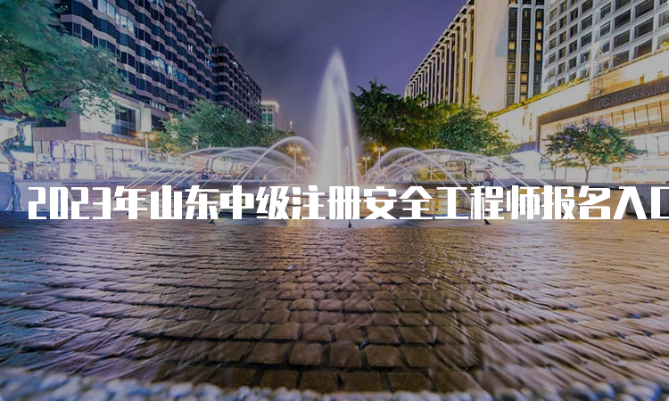 2023年山东中级注册安全工程师报名入口及时间发布