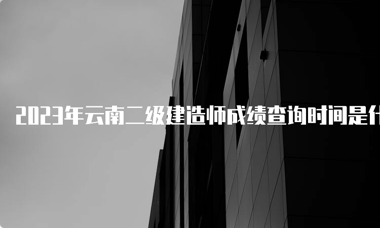 2023年云南二级建造师成绩查询时间是什么时候