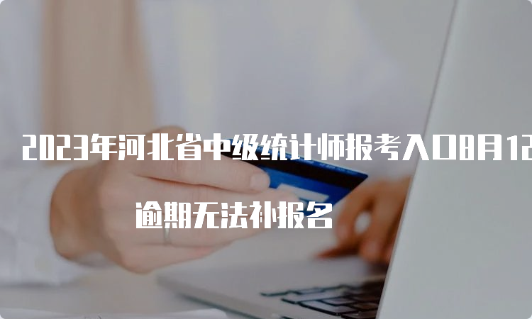 2023年河北省中级统计师报考入口8月12日24时关闭 逾期无法补报名