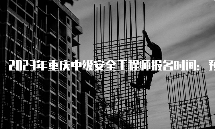 2023年重庆中级安全工程师报名时间：预计8月中下旬