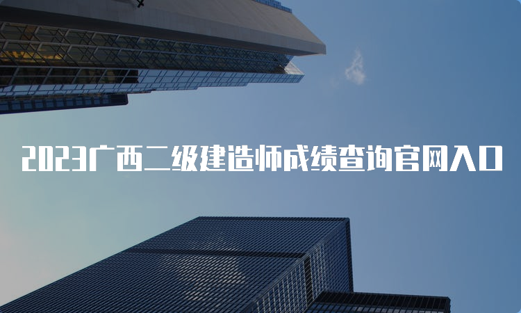 2023广西二级建造师成绩查询官网入口