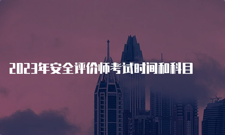 2023年安全评价师考试时间和科目